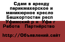 Сдам в аренду парикмахерское и маникюрное кресло - Башкортостан респ., Уфимский р-н, Уфа г. Работа » Партнёрство   
